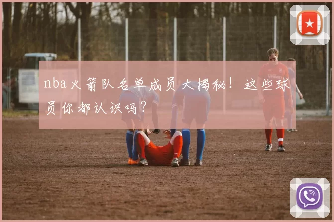nba火箭队名单成员大揭秘!这些球员你都认识吗?