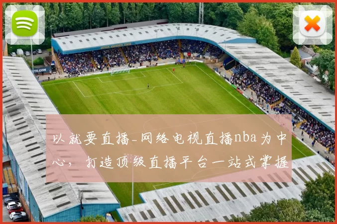 以就要直播_网络电视直播nba为中心，打造顶级直播平台一站式掌握赛事热度看点
