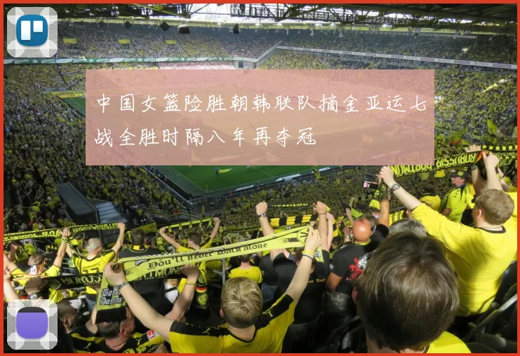 中国女篮险胜朝韩联队摘金亚运七战全胜时隔八年再夺冠