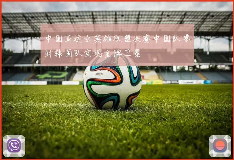 中国亚运会英雄联盟决赛中国队零封韩国队实现金牌卫冕