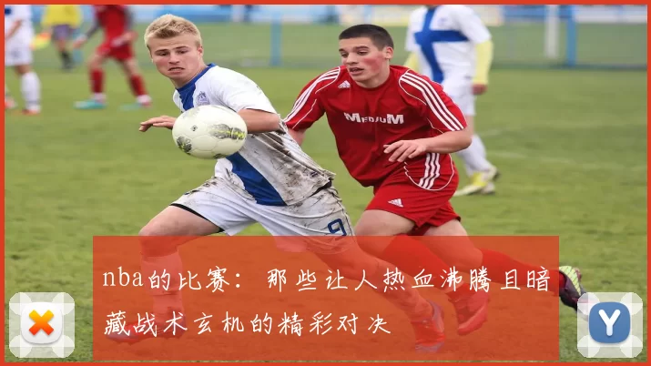 nba的比赛：那些让人热血沸腾且暗藏战术玄机的精彩对决