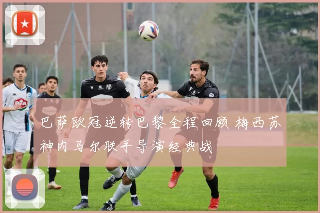 巴萨欧冠逆转巴黎全程回顾 梅西苏神内马尔联手导演经典战