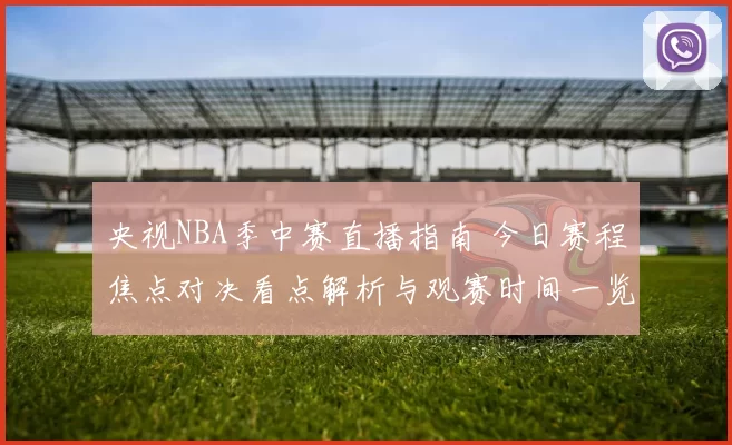 央视NBA季中赛直播指南 今日赛程焦点对决看点解析与观赛时间一览