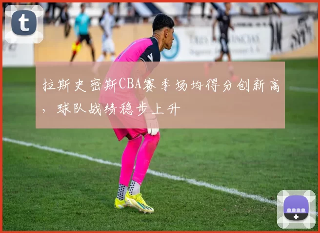 拉斯史密斯CBA赛季场均得分创新高，球队战绩稳步上升