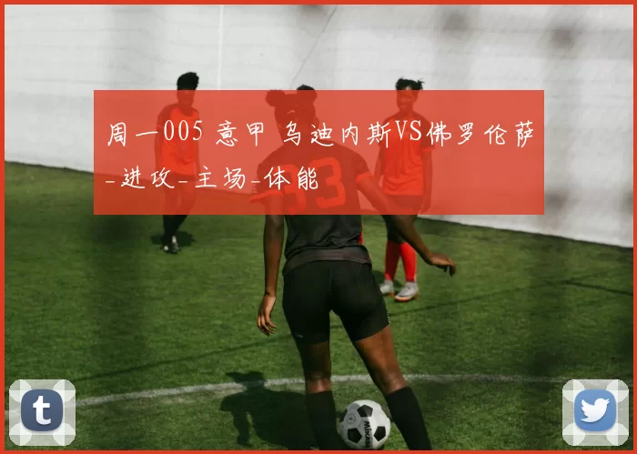 周一005 意甲 乌迪内斯VS佛罗伦萨_进攻_主场_体能