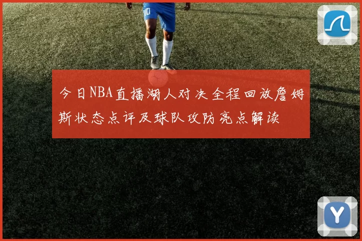 今日NBA直播湖人对决全程回放詹姆斯状态点评及球队攻防亮点解读