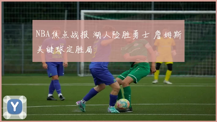 NBA焦点战报 湖人险胜勇士 詹姆斯关键球定胜局