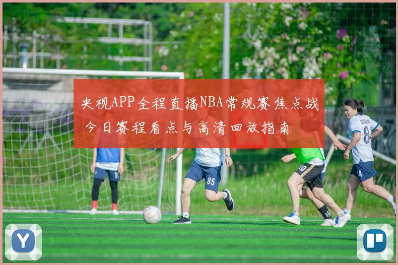 央视APP全程直播NBA常规赛焦点战 今日赛程看点与高清回放指南