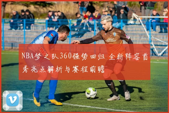 NBA梦之队360强势回归 全新阵容首秀亮点解析与赛程前瞻