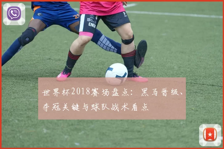 世界杯2018赛场盘点：黑马晋级、夺冠关键与球队战术看点