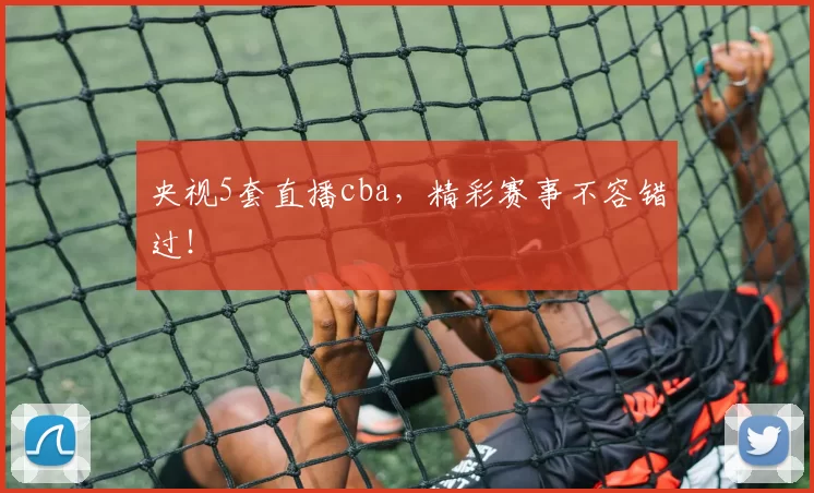 央视5套直播cba，精彩赛事不容错过！