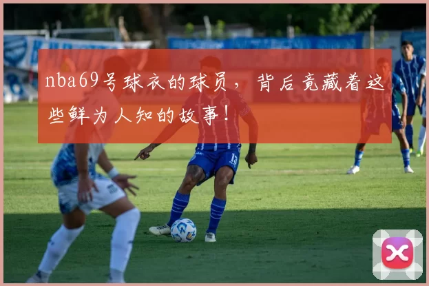 nba69号球衣的球员，背后竟藏着这些鲜为人知的故事！