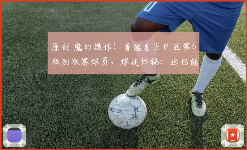 原创 魔幻操作！鲁能看上巴西第6级别联赛球员，球迷炸锅：这也能踢中超？