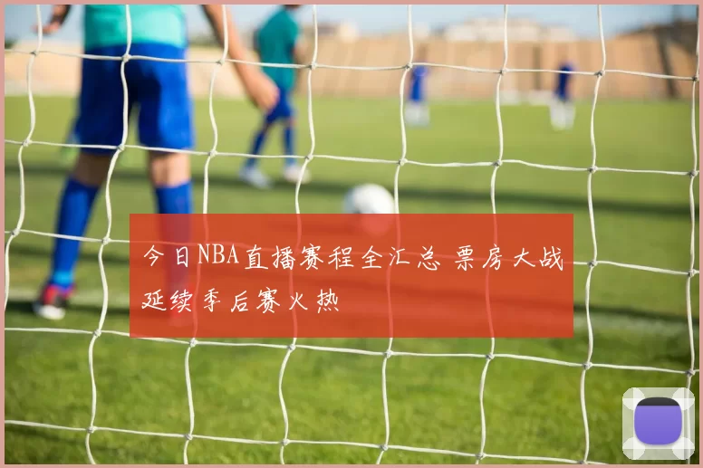 今日NBA直播赛程全汇总 票房大战延续季后赛火热