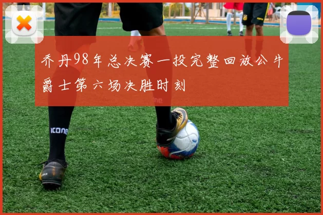 乔丹98年总决赛一投完整回放公牛爵士第六场决胜时刻