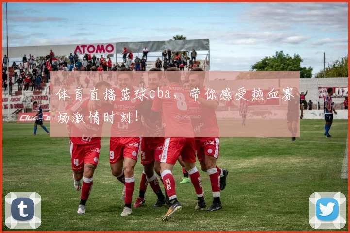 体育直播蓝球cba，带你感受热血赛场激情时刻！