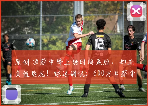 原创 顶薪中锋上场时间最短，却正负值垫底！球迷调侃：600万年薪拿来表演喘气