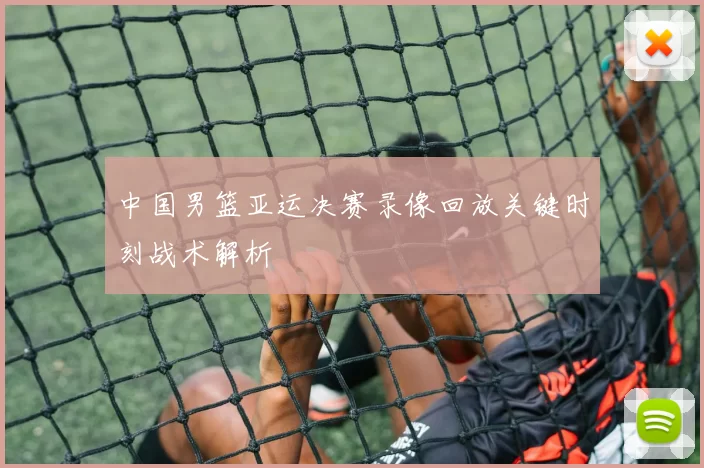 中国男篮亚运决赛录像回放关键时刻战术解析