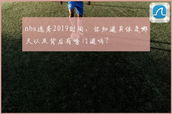 nba选秀2019时间，你知道具体是哪天以及背后有啥门道吗？