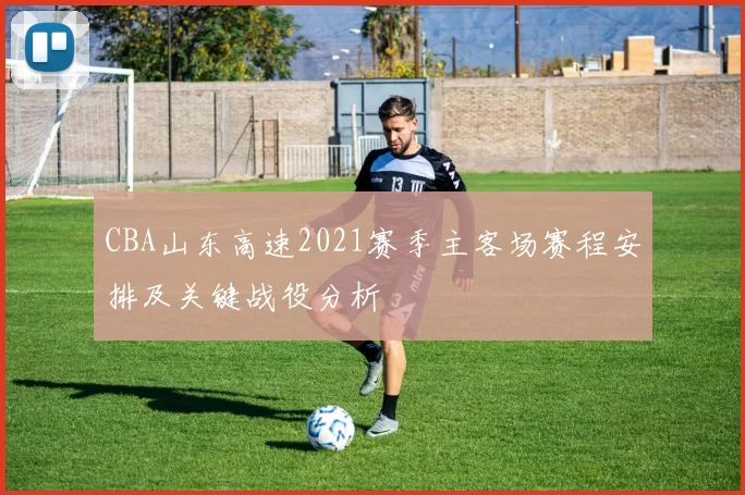 CBA山东高速2021赛季主客场赛程安排及关键战役分析