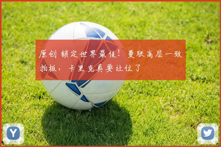 原创 锁定世界最佳!曼联高层一致拍板,卡里克真要让位了