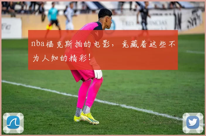 nba福克斯拍的电影,竟藏着这些不为人知的精彩!