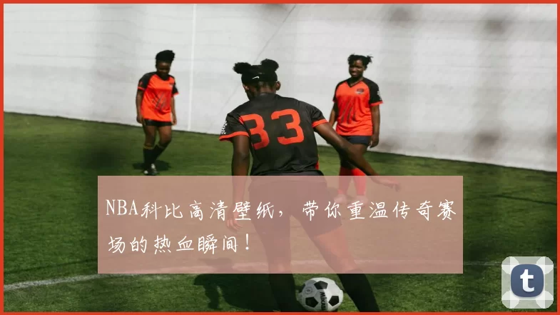 NBA科比高清壁纸，带你重温传奇赛场的热血瞬间！