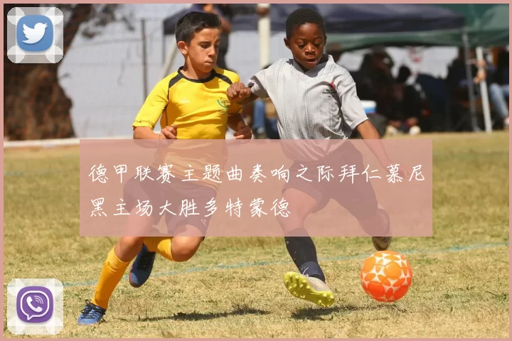 德甲联赛主题曲奏响之际拜仁慕尼黑主场大胜多特蒙德