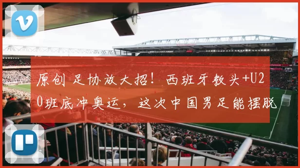 原创 足协放大招！西班牙教头+U20班底冲奥运，这次中国男足能摆脱_换帅死循环_吗？