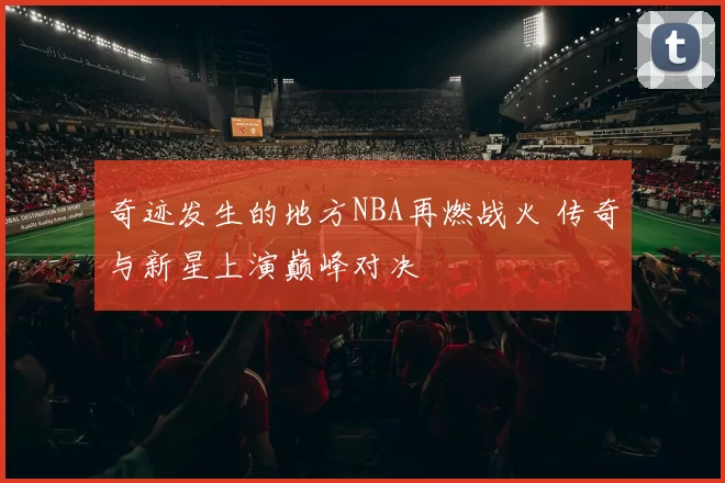 奇迹发生的地方NBA再燃战火 传奇与新星上演巅峰对决
