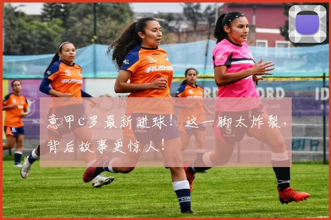 意甲c罗最新进球!这一脚太炸裂,背后故事更惊人!
