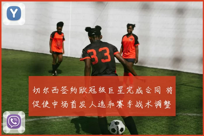 切尔西签约欧冠级巨星完成合同 将促使中场首发人选和赛季战术调整