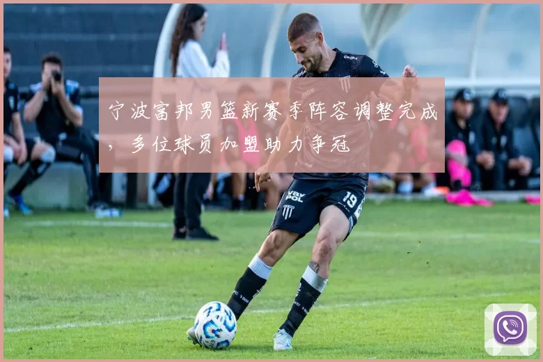 宁波富邦男篮新赛季阵容调整完成，多位球员加盟助力争冠