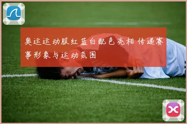奥运运动服红蓝白配色亮相 传递赛事形象与运动氛围