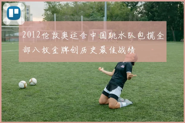 2012伦敦奥运会中国跳水队包揽全部八枚金牌创历史最佳战绩