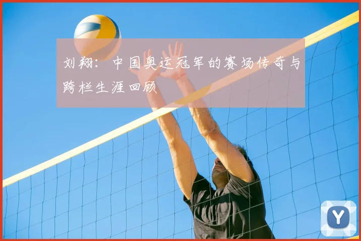 刘翔:中国奥运冠军的赛场传奇与跨栏生涯回顾