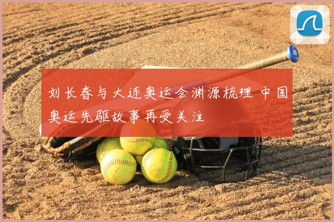 刘长春与大连奥运会渊源梳理 中国奥运先驱故事再受关注
