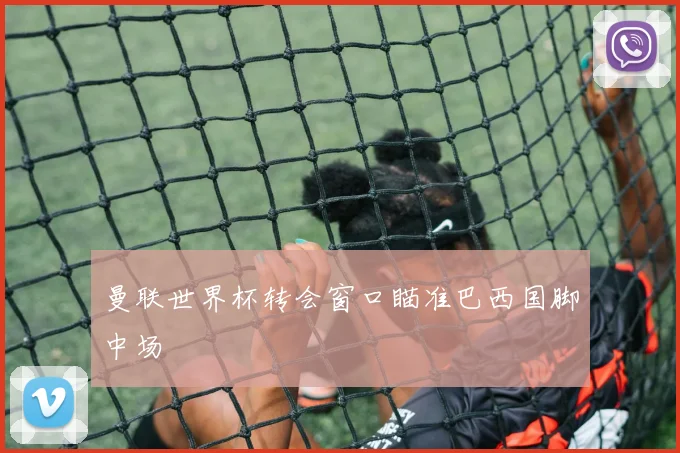曼联世界杯转会窗口瞄准巴西国脚中场