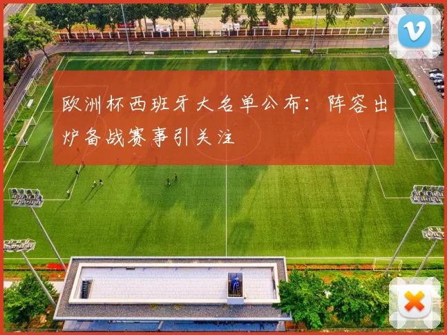 欧洲杯西班牙大名单公布：阵容出炉备战赛事引关注