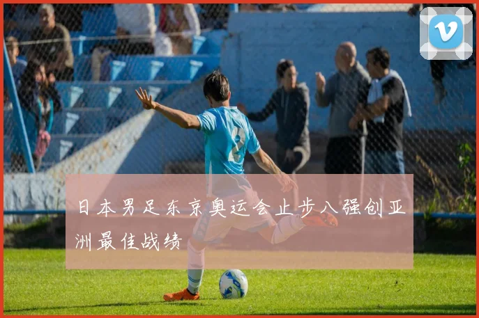 日本男足东京奥运会止步八强创亚洲最佳战绩