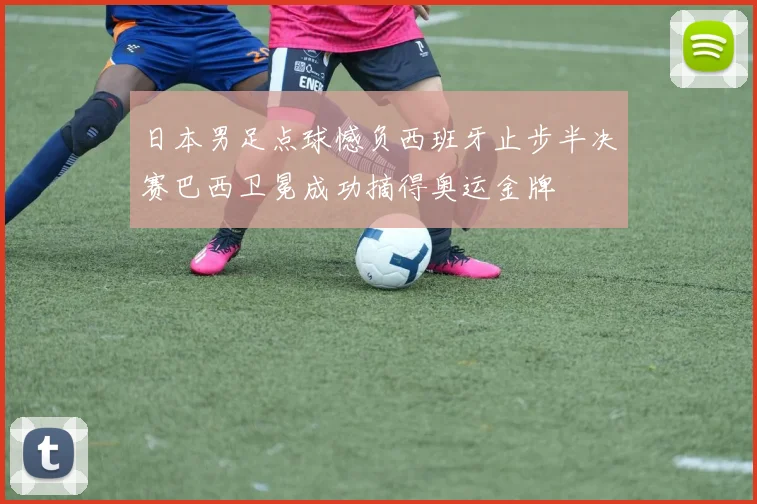 日本男足点球憾负西班牙止步半决赛巴西卫冕成功摘得奥运金牌