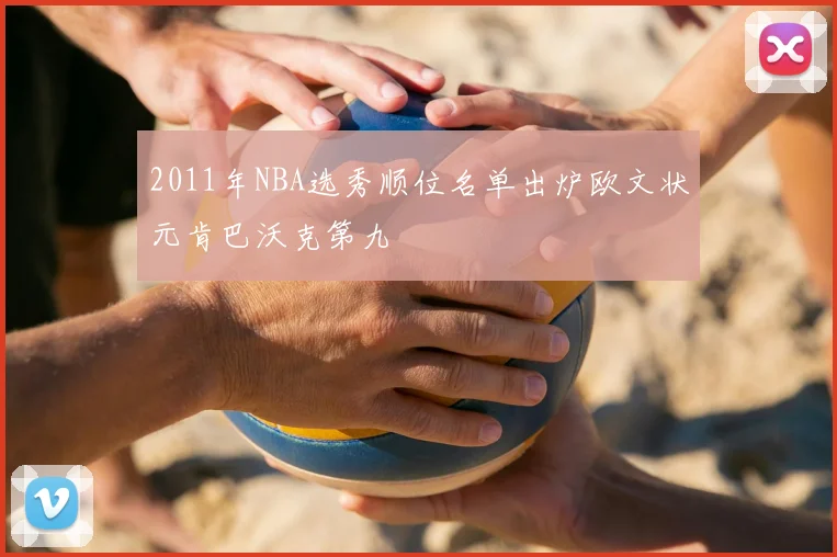 2011年NBA选秀顺位名单出炉欧文状元肯巴沃克第九