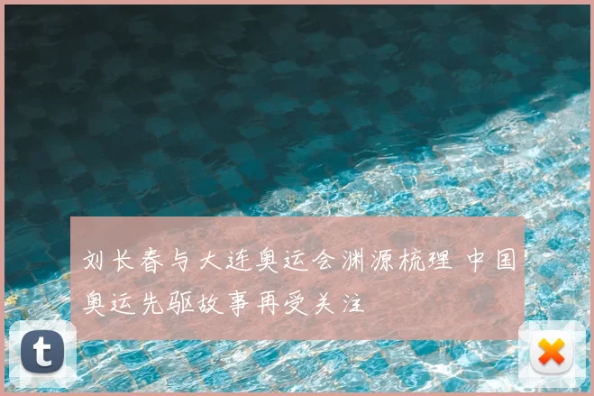 刘长春与大连奥运会渊源梳理 中国奥运先驱故事再受关注