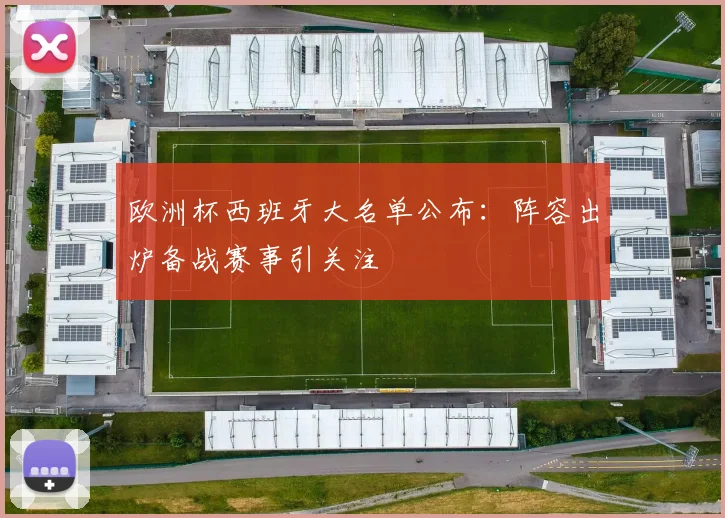 欧洲杯西班牙大名单公布:阵容出炉备战赛事引关注