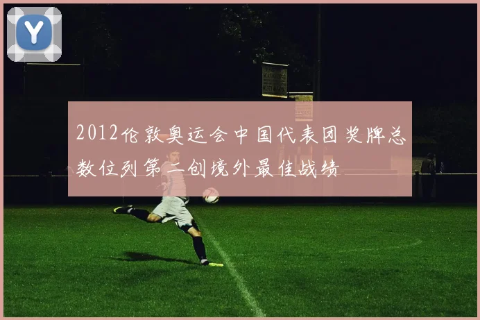 2012伦敦奥运会中国代表团奖牌总数位列第二创境外最佳战绩